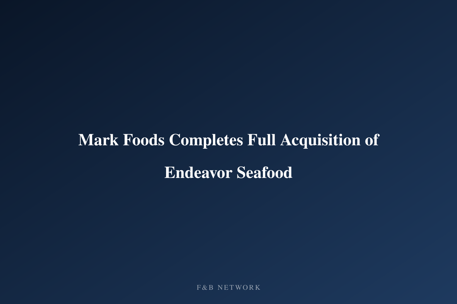 Mark Foods Completes Full Acquisition of Endeavor Seafood